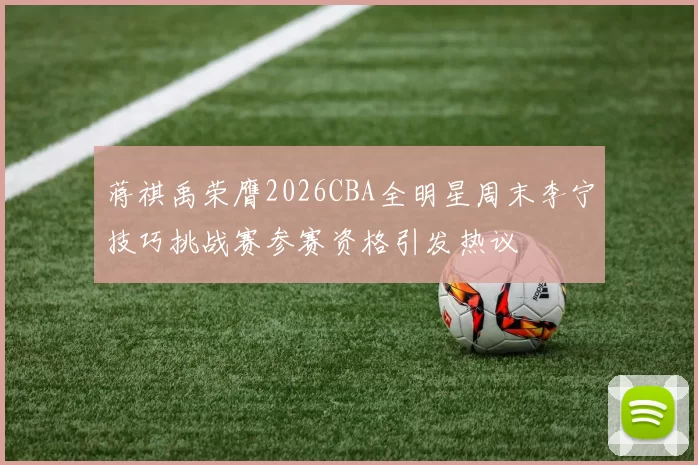 蒋祺禹荣膺2026CBA全明星周末李宁技巧挑战赛参赛资格引发热议