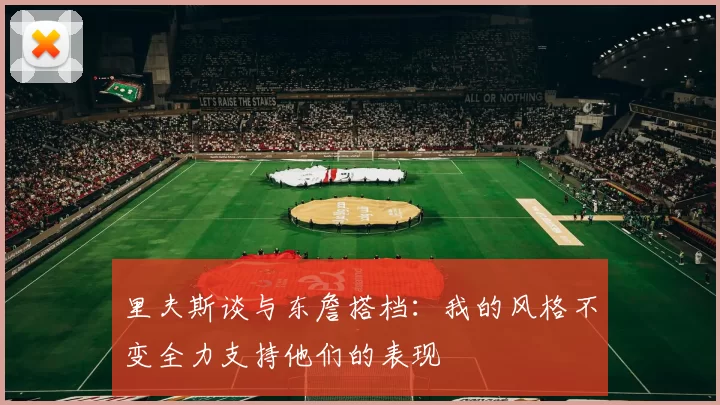 里夫斯谈与东詹搭档：我的风格不变全力支持他们的表现