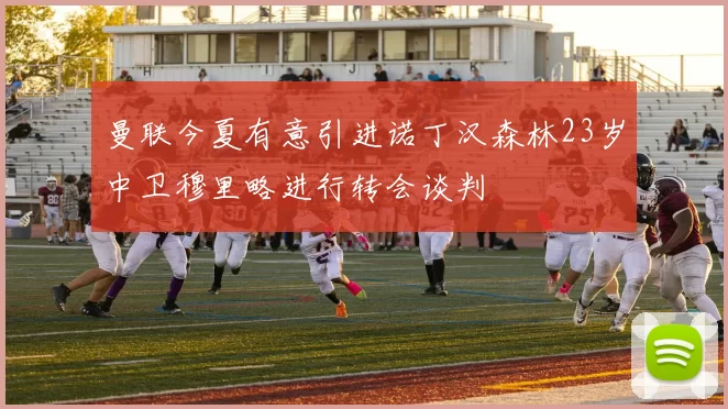 曼联今夏有意引进诺丁汉森林23岁中卫穆里略进行转会谈判