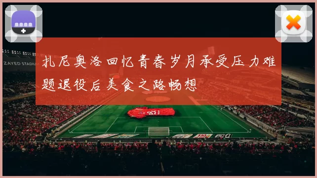 扎尼奥洛回忆青春岁月承受压力难题退役后美食之路畅想