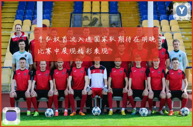 李弘权首次入选国家队期待在明晚比赛中展现精彩表现