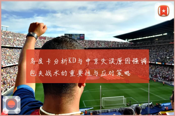 乌度卡分析KD与申京失误原因强调包夹战术的重要性与应对策略