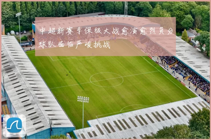 中超新赛季保级大战愈演愈烈负分球队面临严峻挑战
