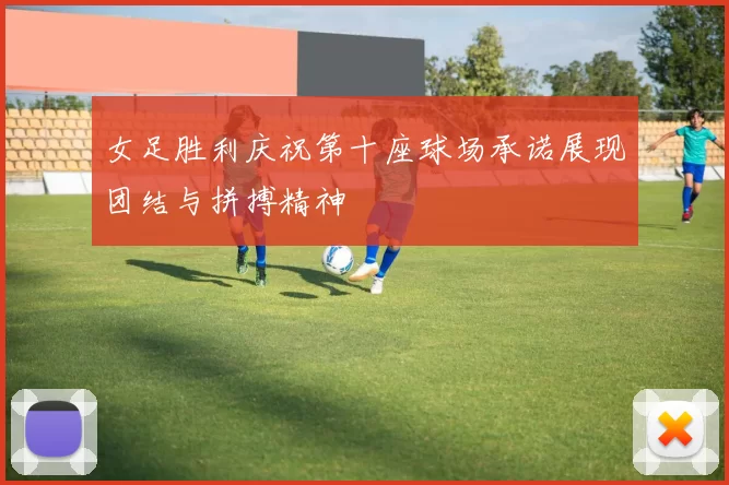 女足胜利庆祝第十座球场承诺展现团结与拼搏精神