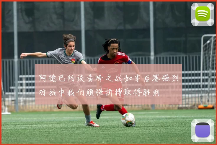 阿德巴约谈黄蜂之战如季后赛强烈对抗中我们顽强拼搏取得胜利