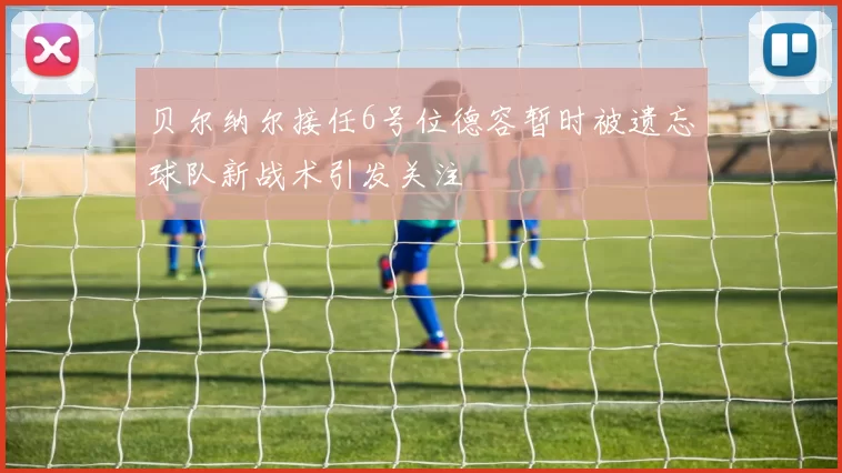 贝尔纳尔接任6号位德容暂时被遗忘球队新战术引发关注