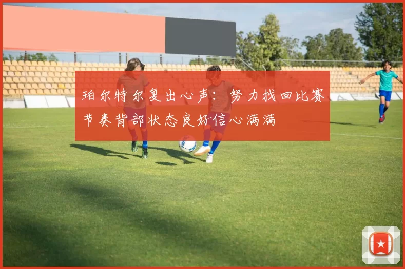 珀尔特尔复出心声：努力找回比赛节奏背部状态良好信心满满