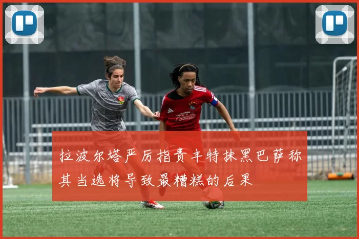 拉波尔塔严厉指责丰特抹黑巴萨称其当选将导致最糟糕的后果