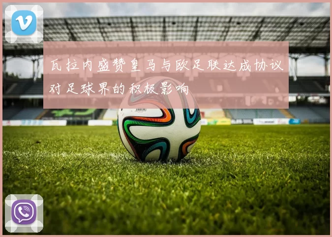 瓦拉内盛赞皇马与欧足联达成协议对足球界的积极影响