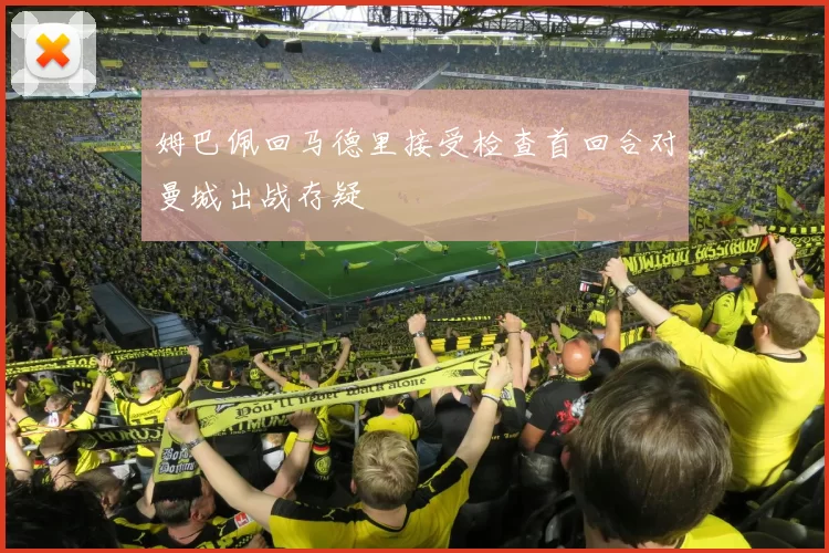 姆巴佩回马德里接受检查首回合对曼城出战存疑