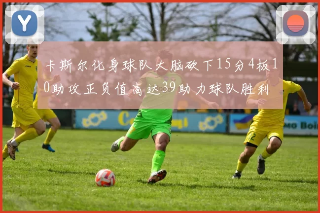 卡斯尔化身球队大脑砍下15分4板10助攻正负值高达39助力球队胜利