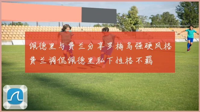 佩德里与费兰分享罗梅乌强硬风格费兰调侃佩德里私下性格不羁