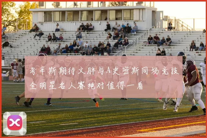 考辛斯期待文胖与A史密斯同场竞技全明星名人赛绝对值得一看