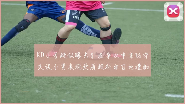 KD小号疑似曝光引发争议申京防守失误小贾表现受质疑科尔言论遭批评