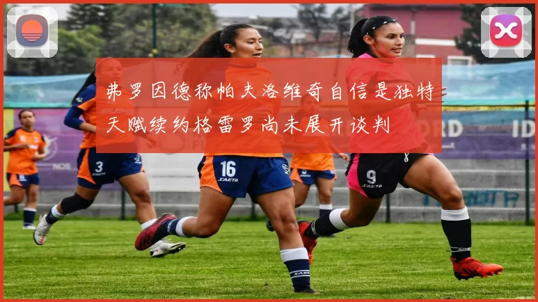 弗罗因德称帕夫洛维奇自信是独特天赋续约格雷罗尚未展开谈判