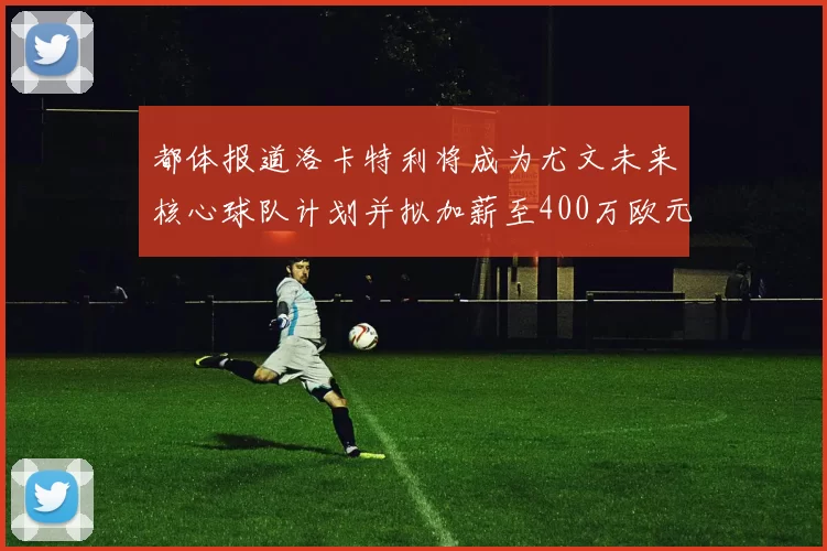 都体报道洛卡特利将成为尤文未来核心球队计划并拟加薪至400万欧元
