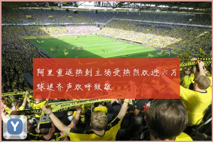 阿里重返热刺主场受热烈欢迎六万球迷齐声欢呼致敬