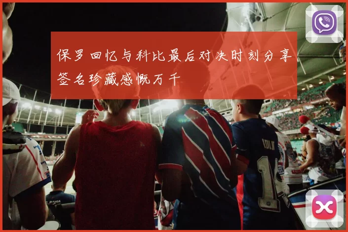 保罗回忆与科比最后对决时刻分享签名珍藏感慨万千
